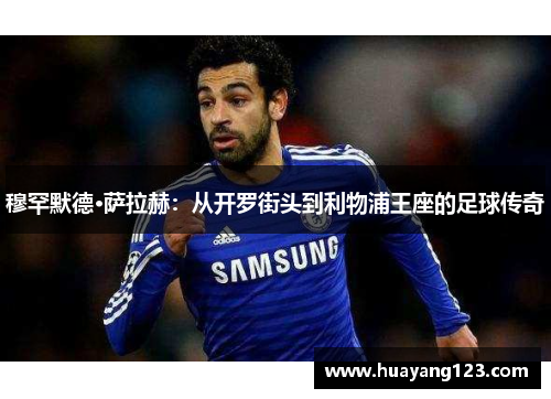 穆罕默德·萨拉赫：从开罗街头到利物浦王座的足球传奇