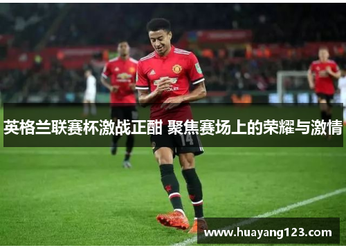 英格兰联赛杯激战正酣 聚焦赛场上的荣耀与激情