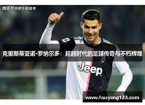 克里斯蒂亚诺·罗纳尔多：超越时代的足球传奇与不朽辉煌