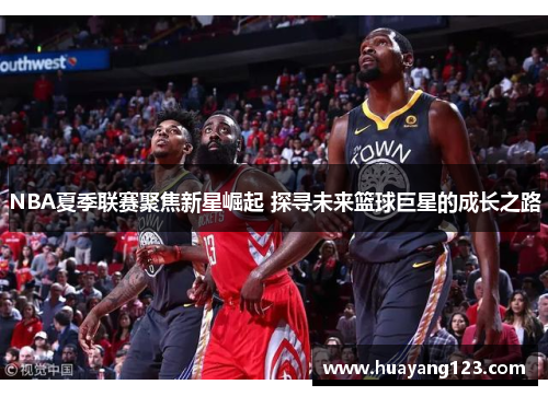 NBA夏季联赛聚焦新星崛起 探寻未来篮球巨星的成长之路