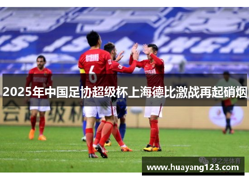 2025年中国足协超级杯上海德比激战再起硝烟