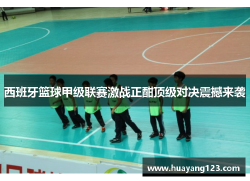 西班牙篮球甲级联赛激战正酣顶级对决震撼来袭