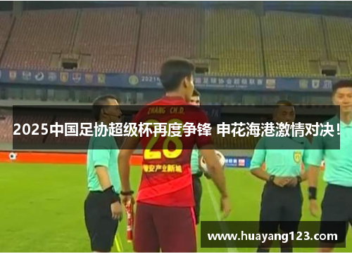 2025中国足协超级杯再度争锋 申花海港激情对决！