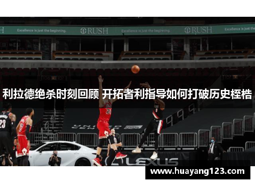 利拉德绝杀时刻回顾 开拓者利指导如何打破历史桎梏