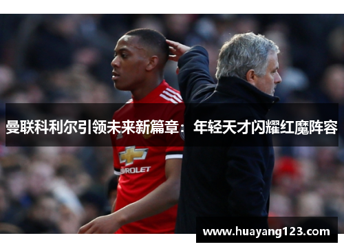 曼联科利尔引领未来新篇章：年轻天才闪耀红魔阵容