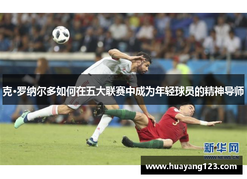 克·罗纳尔多如何在五大联赛中成为年轻球员的精神导师