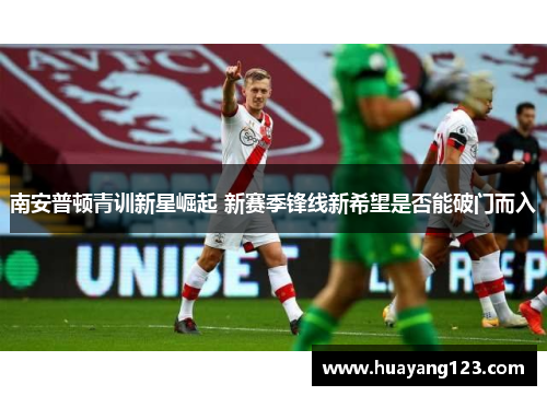 南安普顿青训新星崛起 新赛季锋线新希望是否能破门而入