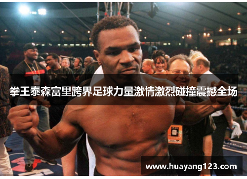 拳王泰森富里跨界足球力量激情激烈碰撞震撼全场